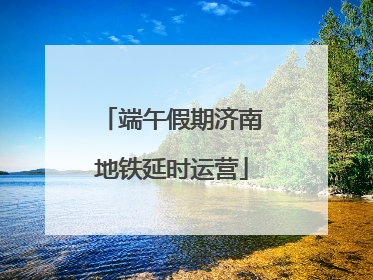 端午假期济南地铁延时运营